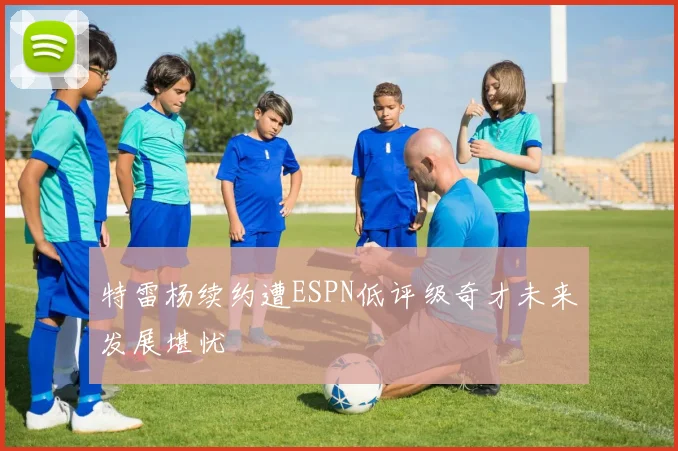 特雷杨续约遭ESPN低评级奇才未来发展堪忧