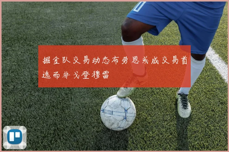 掘金队交易动态布劳恩或成交易首选而非戈登穆雷