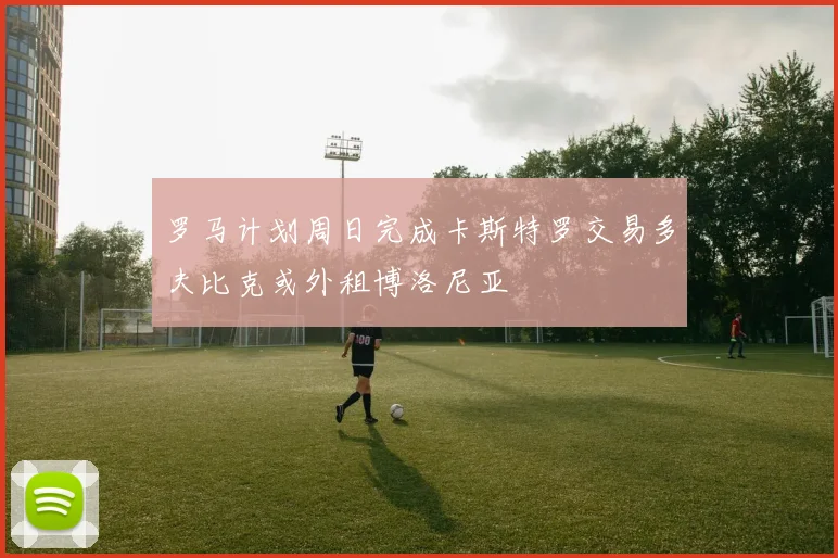 罗马计划周日完成卡斯特罗交易多夫比克或外租博洛尼亚