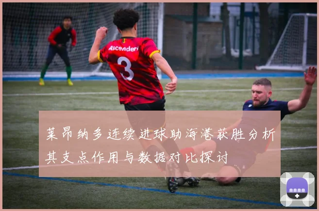 莱昂纳多连续进球助海港获胜分析其支点作用与数据对比探讨