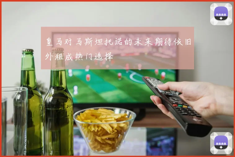 皇马对马斯坦托诺的未来期待依旧外租成热门选择