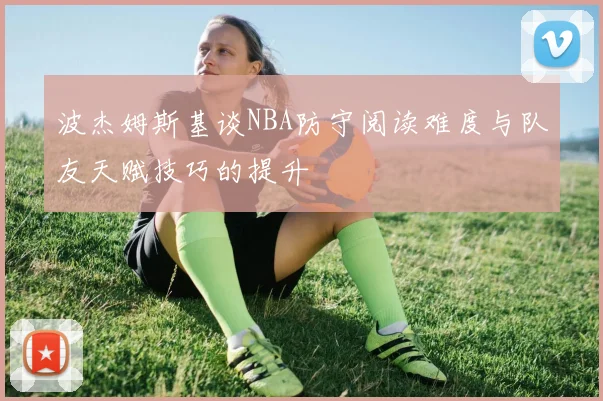 波杰姆斯基谈NBA防守阅读难度与队友天赋技巧的提升