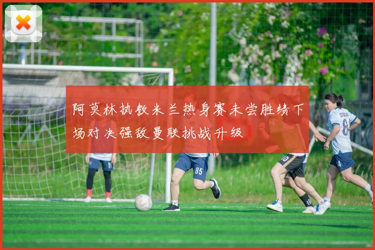 阿莫林执教米兰热身赛未尝胜绩下场对决强敌曼联挑战升级