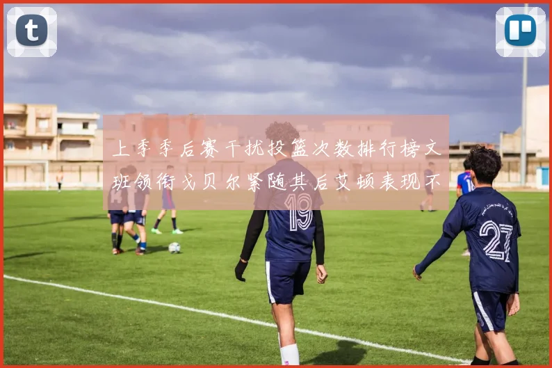 上季季后赛干扰投篮次数排行榜文班领衔戈贝尔紧随其后艾顿表现不俗