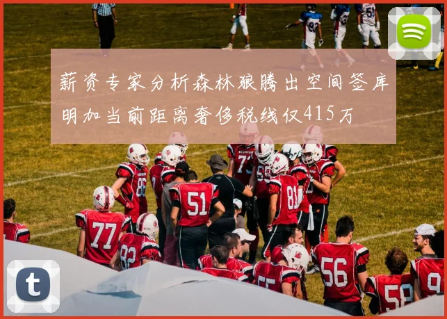 薪资专家分析森林狼腾出空间签库明加当前距离奢侈税线仅415万