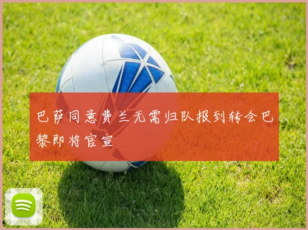 巴萨同意费兰无需归队报到转会巴黎即将官宣